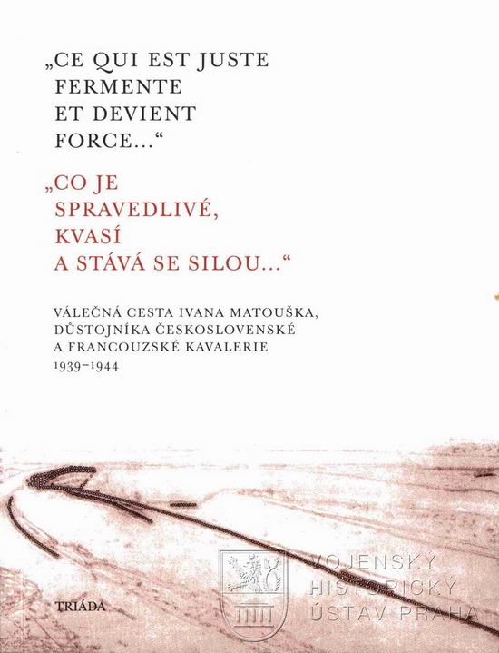 MATOUŠEK, Alexandr (ed.). „Ce qui est juste fermente et devient force“ : válečná cesta Ivana Matouška, důstojníka československé a francouzské kavalerie 1939–1944